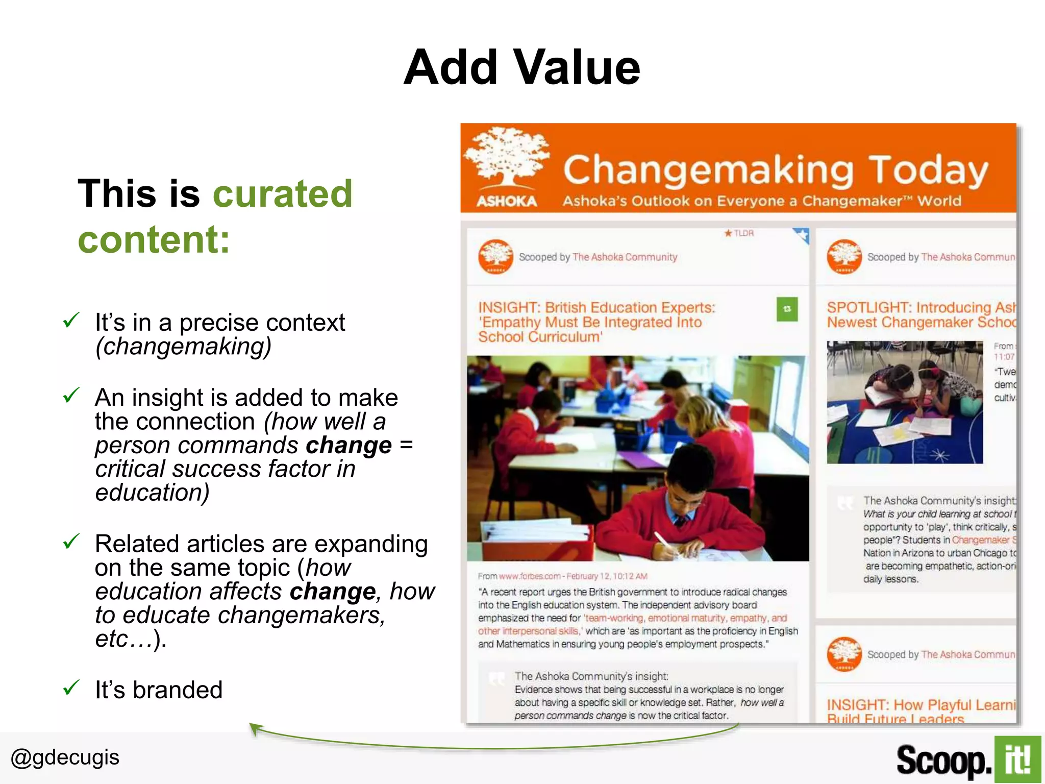 @gdecugis
Add Value
This is curated
content:
 It’s in a precise context
(changemaking)
 An insight is added to make
the connection (how well a
person commands change =
critical success factor in
education)
 Related articles are expanding
on the same topic (how
education affects change, how
to educate changemakers,
etc…).
 It’s branded
 