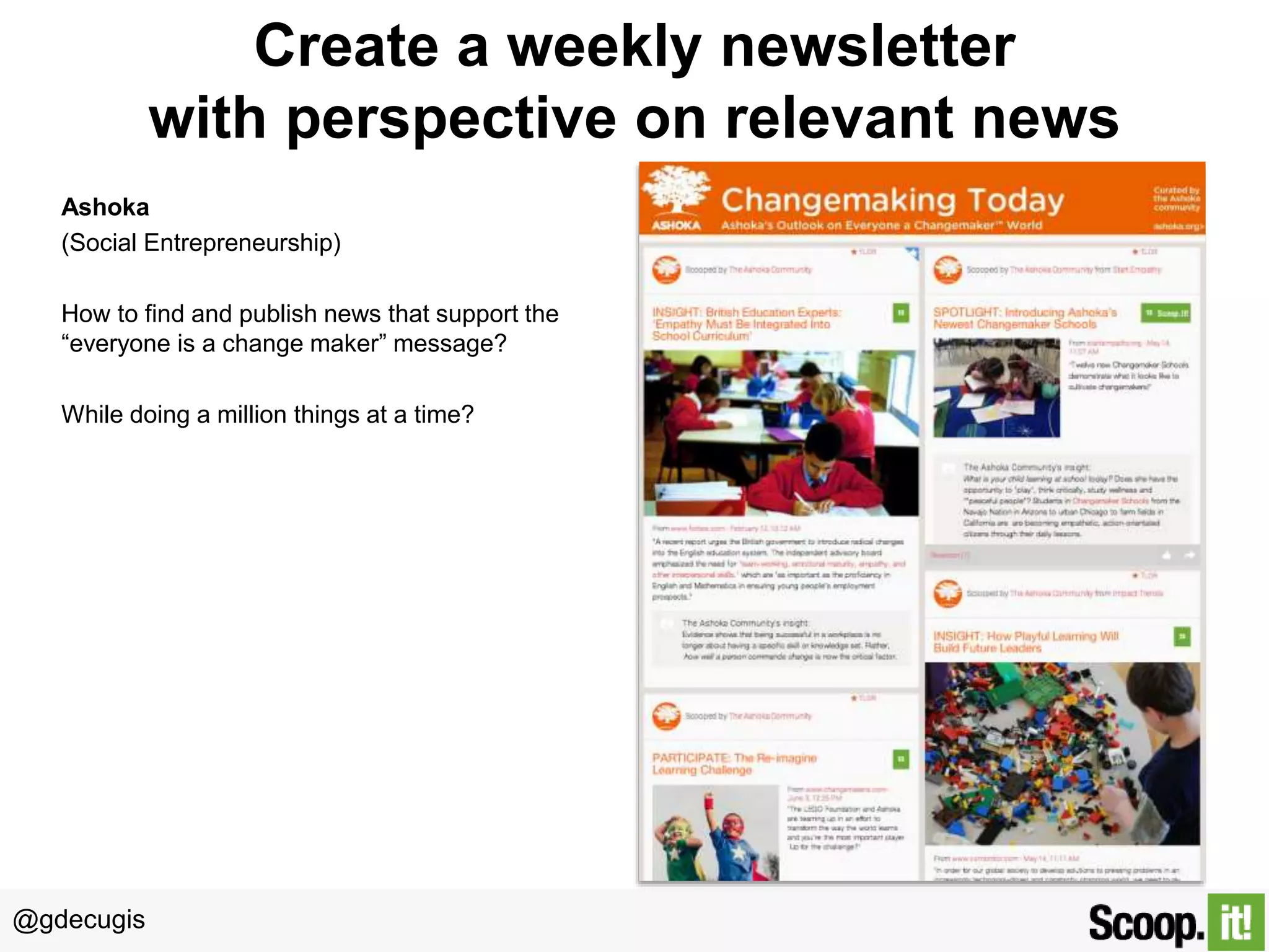 @gdecugis
Create a weekly newsletter
with perspective on relevant news
Ashoka
(Social Entrepreneurship)
How to find and publish news that support the
“everyone is a change maker” message?
While doing a million things at a time?
 