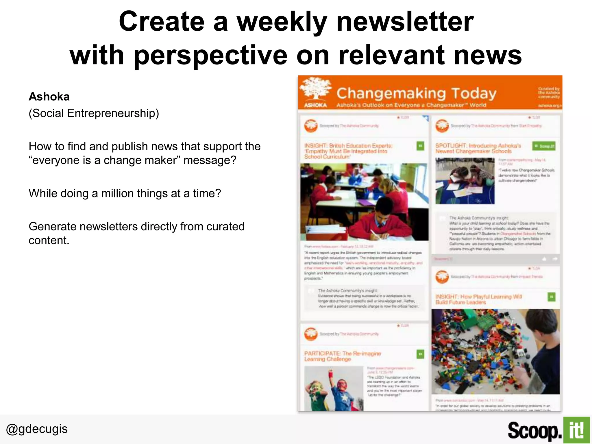 @gdecugis
Create a weekly newsletter
with perspective on relevant news
Ashoka
(Social Entrepreneurship)
How to find and publish news that support the
“everyone is a change maker” message?
While doing a million things at a time?
Generate newsletters directly from curated
content.
 
