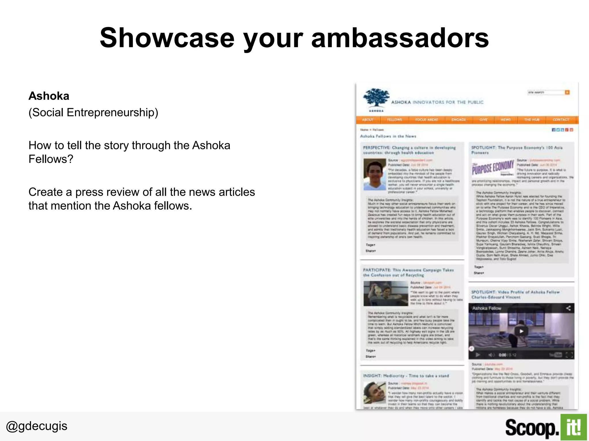 @gdecugis
Showcase your ambassadors
Ashoka
(Social Entrepreneurship)
How to tell the story through the Ashoka
Fellows?
Create a press review of all the news articles
that mention the Ashoka fellows.
 