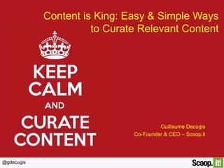 @gdecugis
Content is King: Easy & Simple Ways
to Curate Relevant Content
Guillaume Decugis
Co-Founder & CEO – Scoop.it
 
