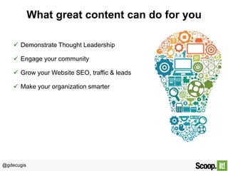 @gdecugis
What great content can do for you
 Demonstrate Thought Leadership
 Engage your community
 Grow your Website SEO, traffic & leads
 Make your organization smarter
 