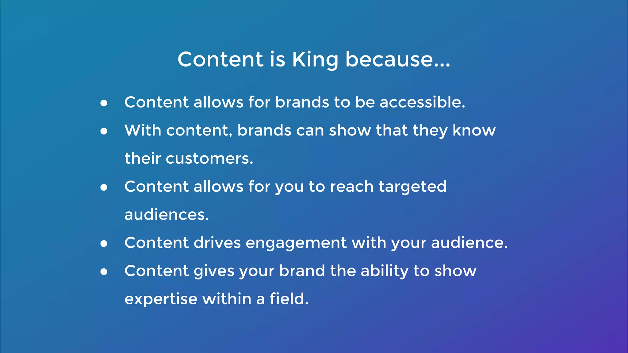 ● Content allows for brands to be accessible.
● With content, brands can show that they know
their customers.
● Content allows for you to reach targeted
audiences.
● Content drives engagement with your audience.
● Content gives your brand the ability to show
expertise within a field.
Content is King because...
 
