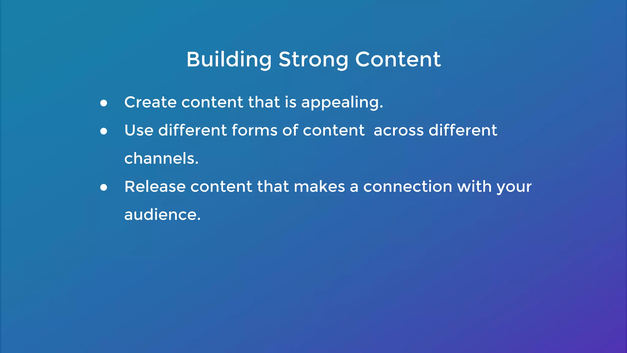 ● Create content that is appealing.
● Use different forms of content across different
channels.
● Release content that makes a connection with your
audience.
Building Strong Content
 