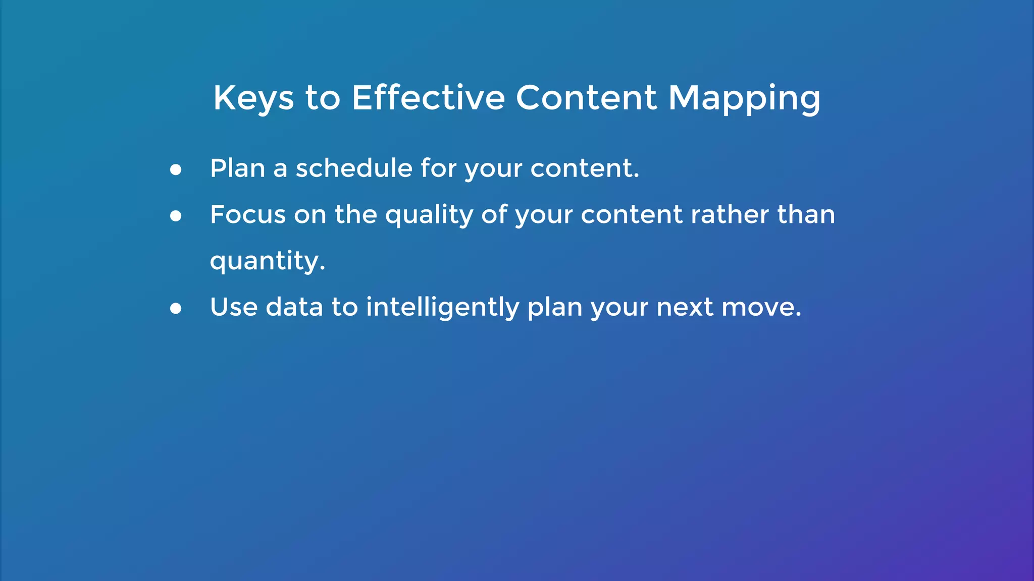 ● Plan a schedule for your content.
● Focus on the quality of your content rather than
quantity.
● Use data to intelligently plan your next move.
Keys to Effective Content Mapping
 