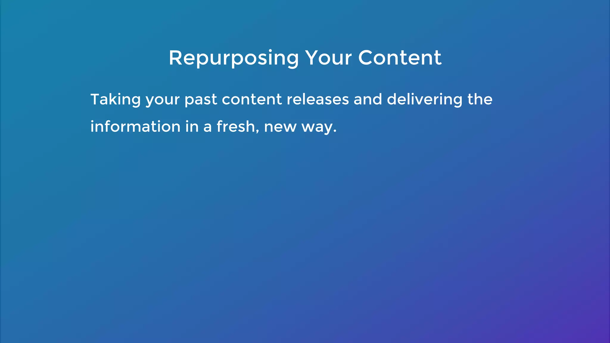 Taking your past content releases and delivering the
information in a fresh, new way.
Repurposing Your Content
 