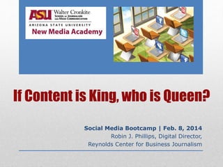 If Content is King, who is Queen?
Social Media Bootcamp | Feb. 8, 2014
Robin J. Phillips, Digital Director,
Reynolds Center for Business Journalism
 