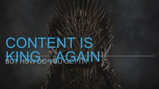 BUT HOW DO YOU GET IT?
CONTENT IS
KING…AGAIN
 