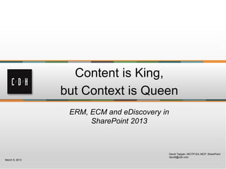 Content is King,
                but Context is Queen
                 ERM, ECM and eDiscovery in
                      SharePoint 2013



                                              David Tappan, MCITP:EA; MCP: SharePoint
                                              davidt@cdh.com
March 9, 2013
 