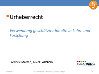  Urheberrecht
    Verwendung geschützter Inhalte in Lehre und
    Forschung




    Frederic Matthé, AG eLEARNiNG

04.03.2013          eLEARNiNG UP – Workshop: „Content Is King“   14
 