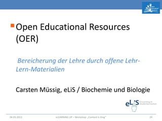 Open Educational Resources
    (OER)

     Bereicherung der Lehre durch offene Lehr-
    Lern-Materialien

    Carsten Müssig, eLiS / Biochemie und Biologie


04.03.2013       eLEARNiNG UP – Workshop: „Content Is King“   24
 