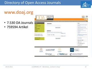 Directory of Open Access Journals

www.doaj.org
• 7.530 OA Journals
• 759594 Artikel




04.03.2013        eLEARNiNG UP – Workshop: „Content Is King“   37
 