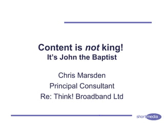 Content is not king!
It’s John the Baptist
Chris Marsden
Principal Consultant
Re: Think! Broadband Ltd
 