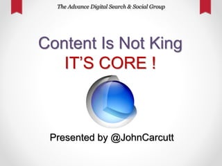 Content Is Not King
IT’S CORE !
Presented by @JohnCarcutt
 