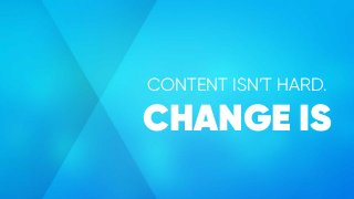 CONTENT ISN’T HARD.
CHANGE IS
 