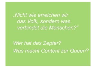 „Nicht wie erreichen wir
  das Volk, sondern was
  verbindet die Menschen?“

Wer hat das Zepter?
Was macht Content zur Queen?
 