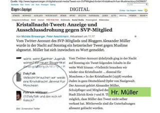 Quelle: http://www.tagesanzeiger.ch/digital/social-media/Tweet-von-SVPMitglied-fordert-Kristallnacht-fuer-Muslime/story/24299057




                                                                                              Hr. Müller
 