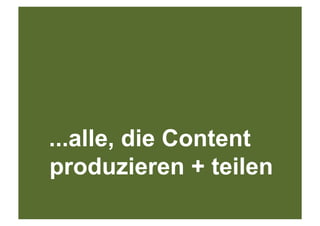 ...alle, die Content
produzieren + teilen
 