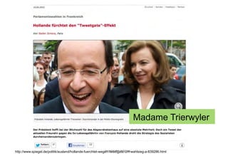 Madame Trierwyler


                                                            Corporate Dialog
http://www.spiegel.de/politik/ausland/hollande-fuerchtet-wegen-tweetgate-um-wahlsieg-a-839286.html
 
