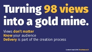 Turning 98 views
into a gold mine.
Views don’t matter
Know your audience
Delivery is part of the creation process
Content Israel 2018 | Buchman.co.il
 