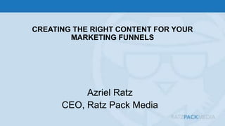 CREATING THE RIGHT CONTENT FOR YOUR
MARKETING FUNNELS
Azriel Ratz
CEO, Ratz Pack Media
 