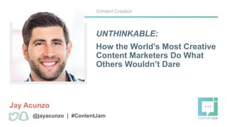 UNTHINKABLE:
How the World’s Most Creative
Content Marketers Do What
Others Wouldn’t Dare
Jay Acunzo
Content Creation
@jayacunzo | #ContentJam
 