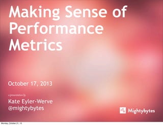 Making Sense of
Performance
Metrics
October 17, 2013
a presentation by

Kate Eyler-Werve
@mightybytes
Monday, October 21, 13

 