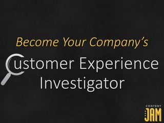 ustomer Experience
Investigator
Become Your Company’s
 