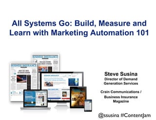 All Systems Go: Build, Measure and
Learn with Marketing Automation 101

Steve Susina
Director of Demand
Generation Services
Crain Communications /
Business Insurance
Magazine

@ssusina #ContentJam	


 