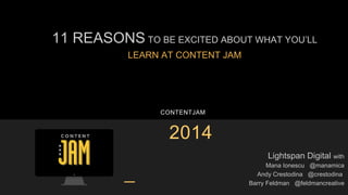11 REASONS TO BE EXCITED ABOUT WHAT YOU’LL 
LEARN AT CONTENT JAM 
CONTENTJAM 
2014 
Lightspan Digital with 
Mana Ionescu @manamica 
Andy Crestodina @crestodina 
Barry Feldman @feldmancreative 
 
