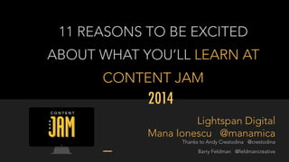 11 REASONS TO BE EXCITED 
ABOUT WHAT YOU’LL LEARN AT 
CONTENT JAM 
2014 
Lightspan Digital 
Mana Ionescu @manamica 
Thanks to Andy Crestodina @crestodina 
Barry Feldman @feldmancreative 
 