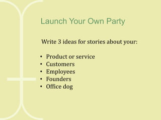 Launch Your Own Party
Write 3 ideas for stories about your:
•
•
•
•
•

Product or service
Customers
Employees
Founders
Office dog

 