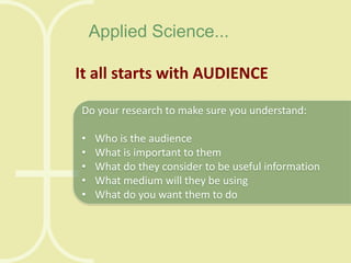 Applied Science...
It all starts with AUDIENCE
Do your research to make sure you understand:
•
•
•
•
•

Who is the audience
What is important to them
What do they consider to be useful information
What medium will they be using
What do you want them to do

 