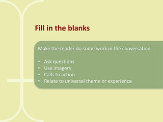 Fill in the blanks
Make the reader do some work in the conversation.
•
•
•
•

Ask questions
Use imagery
Calls to action
Relate to universal theme or experience

 