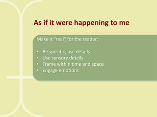 As if it were happening to me
Make it “real” for the reader:
•
•
•
•

Be specific, use details
Use sensory details
Frame within time and space
Engage emotions

 