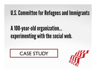 U.S. Committee for Refugees and Immigrants
A 100-year-old organization…
experimenting with the social web.
CASE STUDY	

 