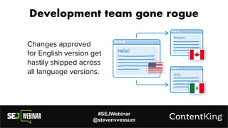 #SEJWebinar
@stevenvvessum
Development team gone rogue
Changes approved
for English version get
hastily shipped across
all language versions.
 