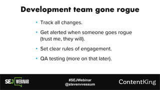 #SEJWebinar
@stevenvvessum
Development team gone rogue
• Track all changes.
• Get alerted when someone goes rogue
(trust me, they will).
• Set clear rules of engagement.
• QA testing (more on that later).
 