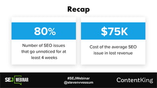 #SEJWebinar
@stevenvvessum
Recap
80%
Number of SEO issues
that go unnoticed for at
least 4 weeks
$75K
Cost of the average SEO
issue in lost revenue
 