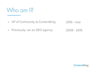 Who am I?
• VP of Community at ContentKing
• Previously: ran an SEO agency
2015 - now
2009 - 2015
 