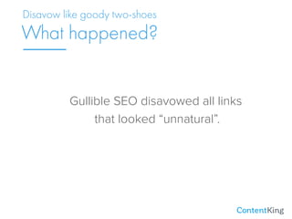 Gullible SEO disavowed all links 
that looked “unnatural”.
What happened?
Disavow like goody two-shoes
 