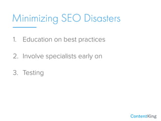 Minimizing SEO Disasters
1. Education on best practices
2. Involve specialists early on
3. Testing
 