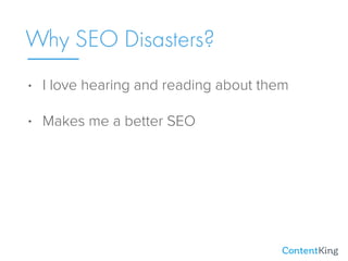 • I love hearing and reading about them
• Makes me a better SEO
Why SEO Disasters?
 
