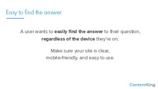 Easy to ﬁnd the answer
A user wants to easily ﬁnd the answer to their question,
regardless of the device they’re on.
Make sure your site is clear,  
mobile-friendly, and easy to use.
 