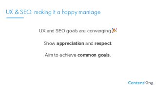 UX & SEO: making it a happy marriage
UX and SEO goals are converging %
Show appreciation and respect.
Aim to achieve common goals.
 