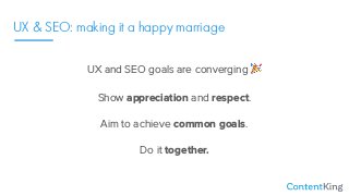UX & SEO: making it a happy marriage
UX and SEO goals are converging %
Show appreciation and respect.
Aim to achieve common goals.
Do it together.
 