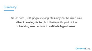 Summary
SERP data (CTR, pogo-sticking etc.) may not be used as a
direct ranking factor, but I believe it’s part of the
checking mechanism to validate hypotheses.
 