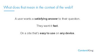 What does that mean in the context of the web?
A user wants a satisfying answer to their question.
They want it fast.
On a site that’s easy to use on any device.
 
