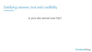 Satisfying answers: trust and credibility
Is your site served over SSL?
Do you have customer reviews?
Are your articles ba...