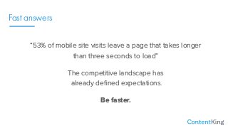 Fast answers
“53% of mobile site visits leave a page that takes longer
than three seconds to load”
The competitive landscape has 
already deﬁned expectations.
Be faster.
 